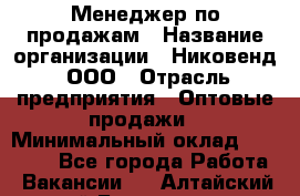 Менеджер по продажам › Название организации ­ Никовенд, ООО › Отрасль предприятия ­ Оптовые продажи › Минимальный оклад ­ 25 000 - Все города Работа » Вакансии   . Алтайский край,Белокуриха г.